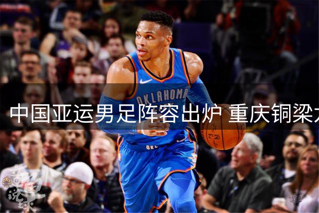 中国亚运男足阵容出炉 重庆铜梁龙输送三名主力