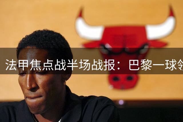 法甲焦点战半场战报：巴黎一球领先摩纳哥